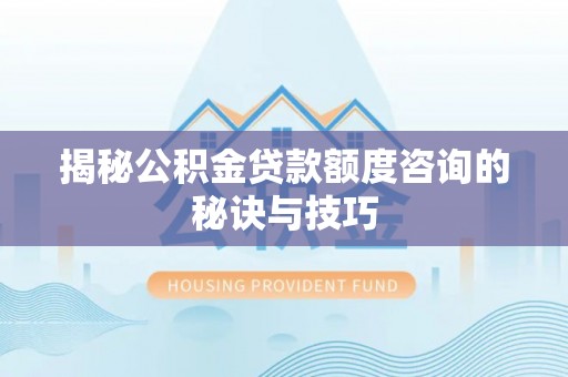 长泰揭秘公积金贷款额度咨询的秘诀与技巧