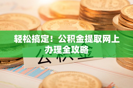 长泰轻松搞定！公积金提取网上办理全攻略