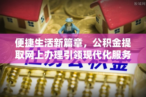 长泰便捷生活新篇章，公积金提取网上办理引领现代化服务