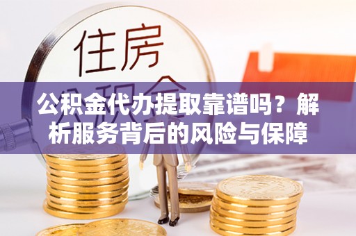 长泰公积金代办提取靠谱吗？解析服务背后的风险与保障