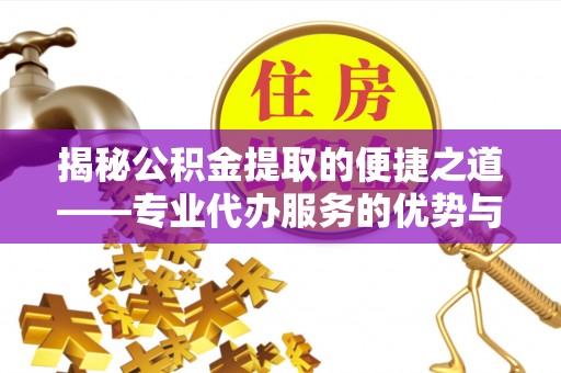 长泰揭秘公积金提取的便捷之道——专业代办服务的优势与选择