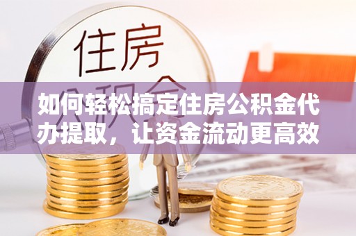长泰如何轻松搞定住房公积金代办提取，让资金流动更高效