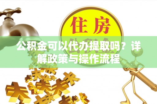 长泰公积金可以代办提取吗？详解政策与操作流程