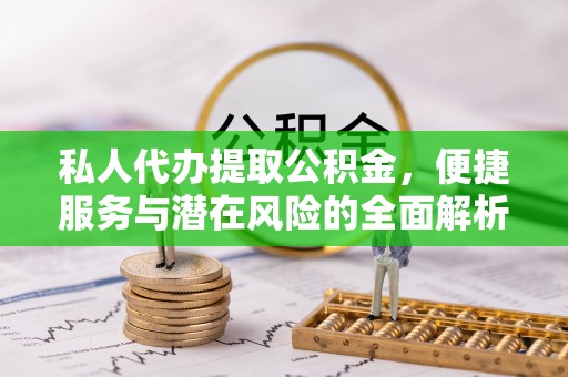 长泰私人代办提取公积金，便捷服务与潜在风险的全面解析