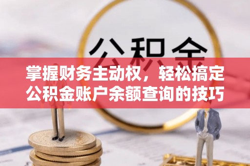长泰掌握财务主动权，轻松搞定公积金账户余额查询的技巧与方法