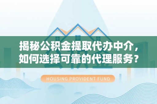 长泰揭秘公积金提取代办中介，如何选择可靠的代理服务？