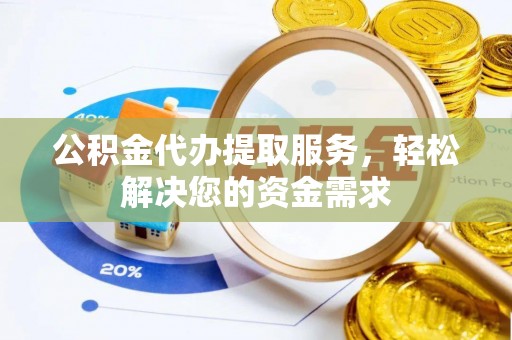 长泰公积金代办提取服务，轻松解决您的资金需求
