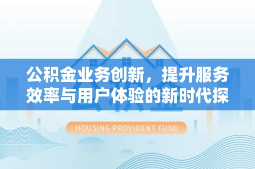 长泰公积金业务创新，提升服务效率与用户体验的新时代探索