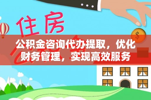长泰公积金咨询代办提取，优化财务管理，实现高效服务