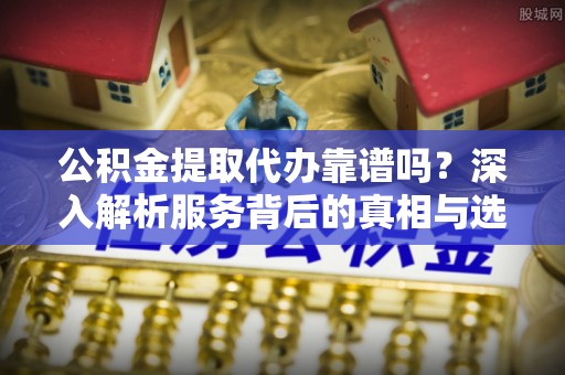 长泰公积金提取代办靠谱吗？深入解析服务背后的真相与选择指南