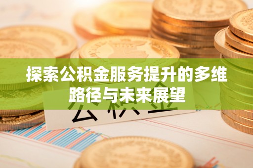长泰探索公积金服务提升的多维路径与未来展望