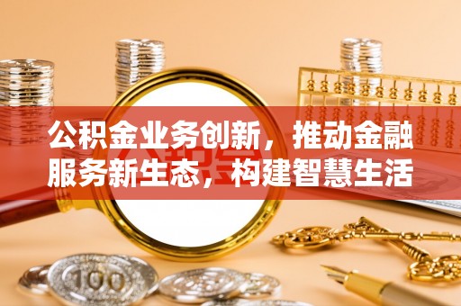 长泰公积金业务创新，推动金融服务新生态，构建智慧生活新未来