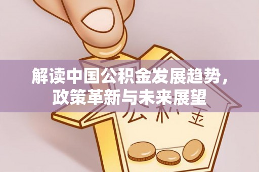 长泰解读中国公积金发展趋势，政策革新与未来展望
