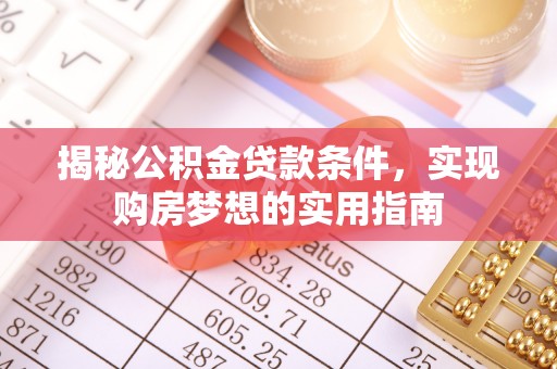 长泰揭秘公积金贷款条件，实现购房梦想的实用指南