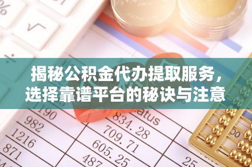 长泰揭秘公积金代办提取服务，选择靠谱平台的秘诀与注意事项