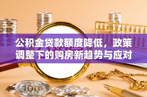长泰公积金贷款额度降低，政策调整下的购房新趋势与应对策略