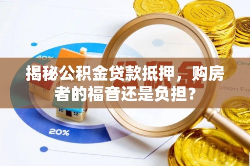 长泰揭秘公积金贷款抵押，购房者的福音还是负担？