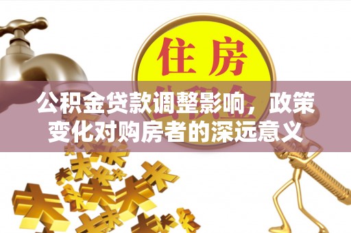 长泰公积金贷款调整影响，政策变化对购房者的深远意义