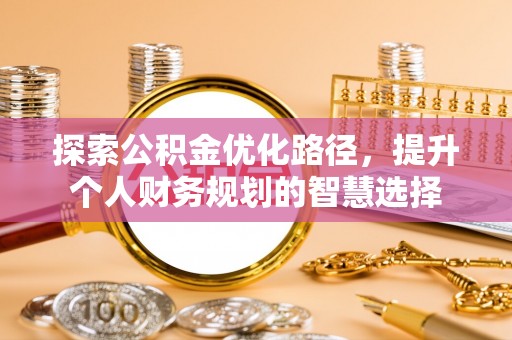 长泰探索公积金优化路径，提升个人财务规划的智慧选择