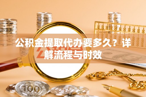 长泰公积金提取代办要多久？详解流程与时效