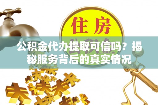 长泰公积金代办提取可信吗？揭秘服务背后的真实情况