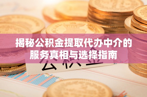 长泰揭秘公积金提取代办中介的服务真相与选择指南