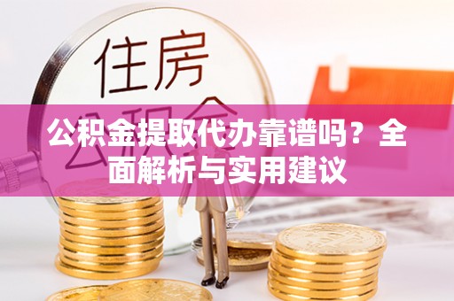 长泰公积金提取代办靠谱吗？全面解析与实用建议