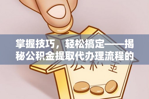 长泰掌握技巧，轻松搞定——揭秘公积金提取代办理流程的关键步骤