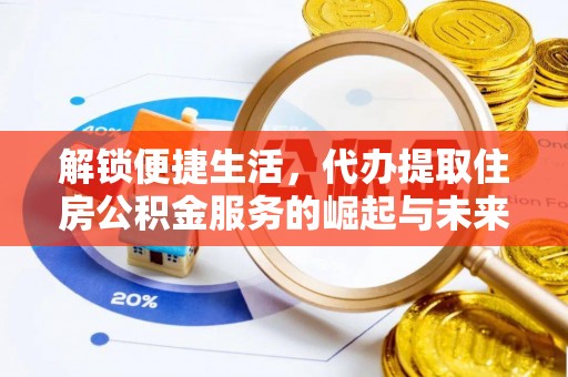 长泰解锁便捷生活，代办提取住房公积金服务的崛起与未来