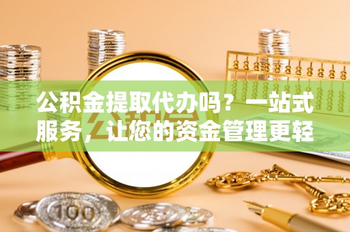 长泰公积金提取代办吗？一站式服务，让您的资金管理更轻松