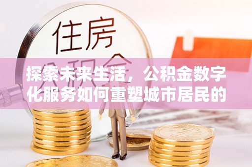 长泰探索未来生活，公积金数字化服务如何重塑城市居民的财务管理