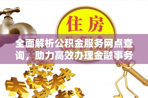 长泰全面解析公积金服务网点查询，助力高效办理金融事务