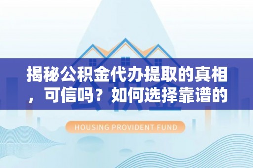 长泰揭秘公积金代办提取的真相，可信吗？如何选择靠谱的服务商？