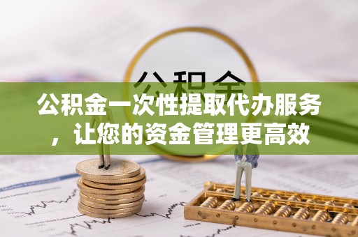 长泰公积金一次性提取代办服务，让您的资金管理更高效