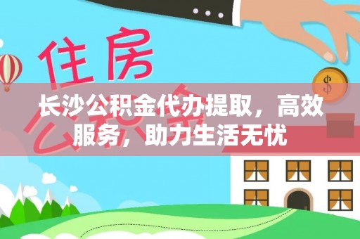长泰长沙公积金代办提取，高效服务，助力生活无忧