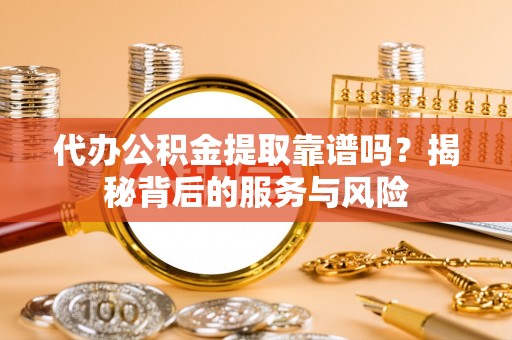 长泰代办公积金提取靠谱吗？揭秘背后的服务与风险