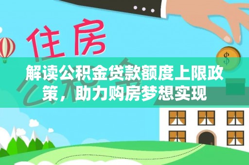 长泰解读公积金贷款额度上限政策，助力购房梦想实现