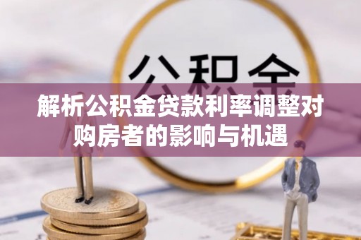 长泰解析公积金贷款利率调整对购房者的影响与机遇