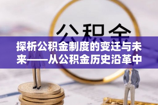 长泰探析公积金制度的变迁与未来——从公积金历史沿革中读懂社会福利发展
