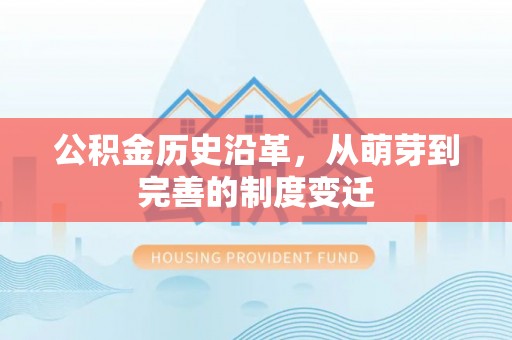长泰公积金历史沿革，从萌芽到完善的制度变迁