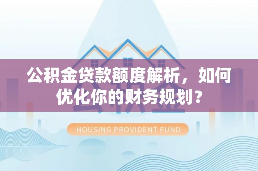 长泰公积金贷款额度解析，如何优化你的财务规划？