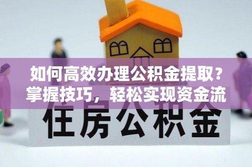 长泰如何高效办理公积金提取？掌握技巧，轻松实现资金流动