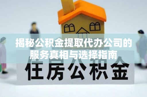 长泰揭秘公积金提取代办公司的服务真相与选择指南