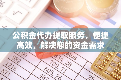 长泰公积金代办提取服务，便捷高效，解决您的资金需求
