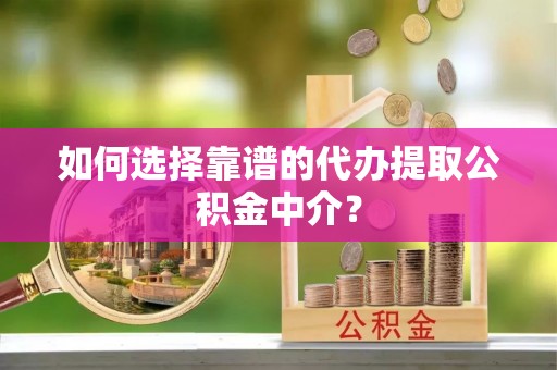 长泰如何选择靠谱的代办提取公积金中介？