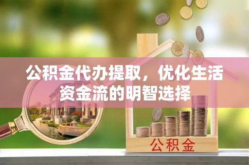 长泰公积金代办提取，优化生活资金流的明智选择
