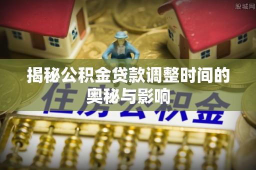 长泰揭秘公积金贷款调整时间的奥秘与影响