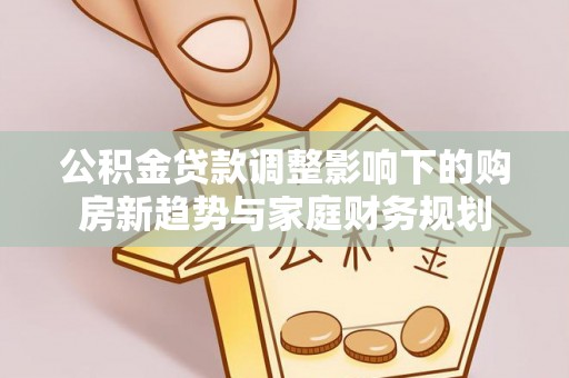 长泰公积金贷款调整影响下的购房新趋势与家庭财务规划