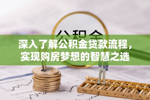 长泰深入了解公积金贷款流程，实现购房梦想的智慧之选