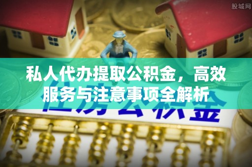 长泰私人代办提取公积金，高效服务与注意事项全解析